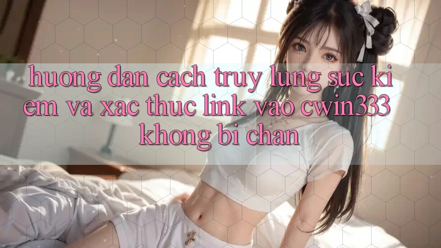 Hướng dẫn Cách Truy lùng sục Kiếm Và Xác Thực Link Vào cwin333 Không Bị Chặn Hướng dẫn Cách Truy lùng sục Kiếm Và Xác Thực Link Vào cwin333 Không Bị Chặn