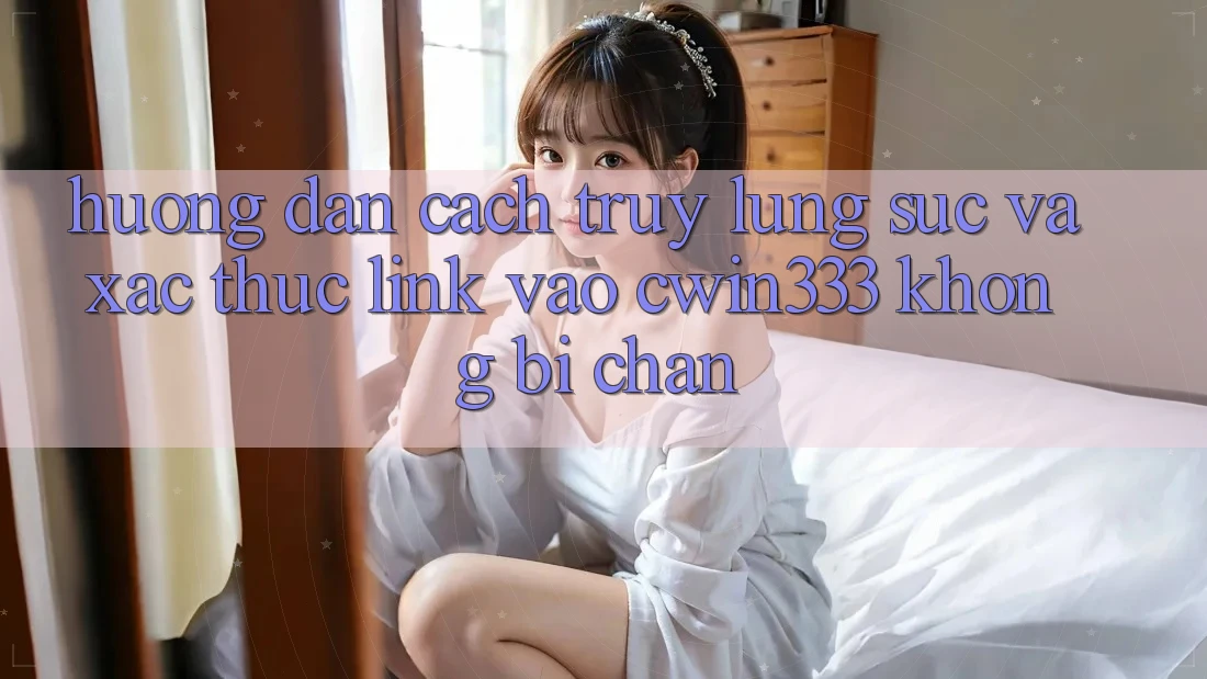 Hướng Dẫn Cách Truy lùng sục Và Xác Thực Link Vào cwin333 Không Bị Chặn