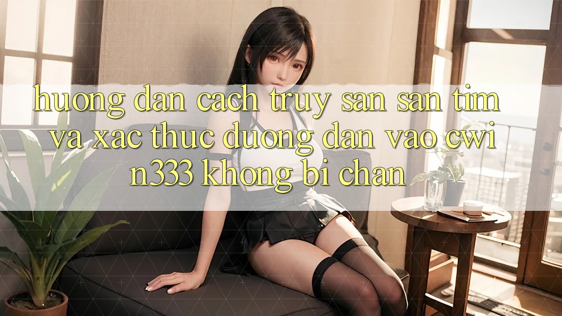 Hướng Dẫn Cách Truy săn săn tìm Và Xác Thực Đường dẫn Vào cwin333 Không Bị Chặn
