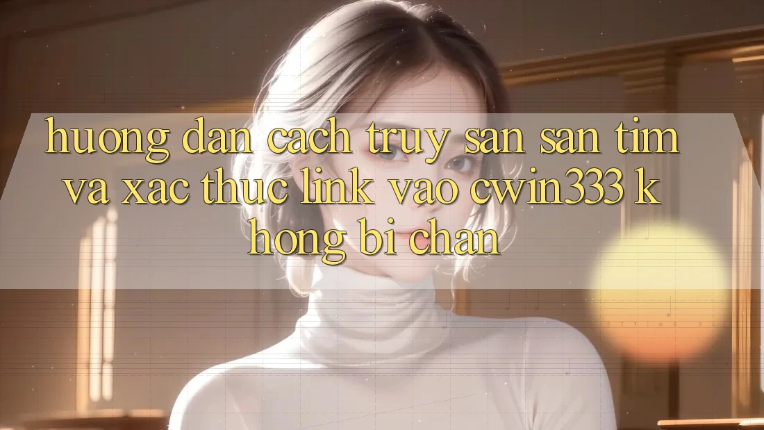 Hướng Dẫn Cách Truy săn săn tìm Và Xác Thực Link Vào cwin333 Không Bị Chặn