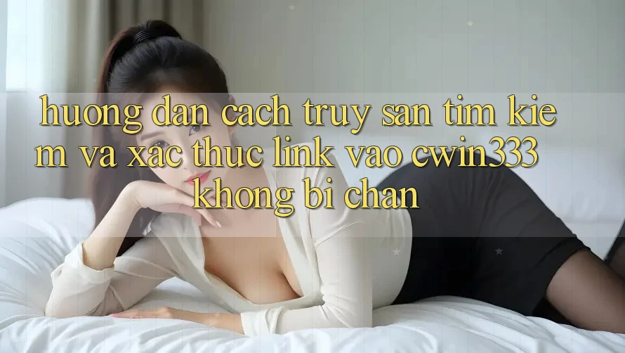 Hướng Dẫn Cách Truy săn tìm kiếm Và Xác Thực Link Vào cwin333 Không Bị Chặn