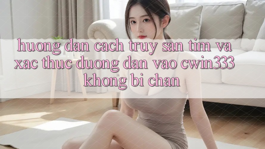 Hướng Dẫn Cách Truy săn tìm Và Xác Thực Đường dẫn Vào cwin333 Không Bị Chặn Hướng Dẫn Cách Truy săn tìm Và Xác Thực Đường dẫn Vào cwin333 Không Bị Chặn