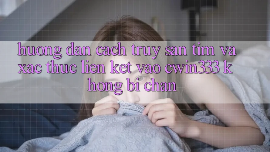 Hướng Dẫn Cách Truy săn tìm Và Xác Thực Liên kết Vào cwin333 Không Bị Chặn