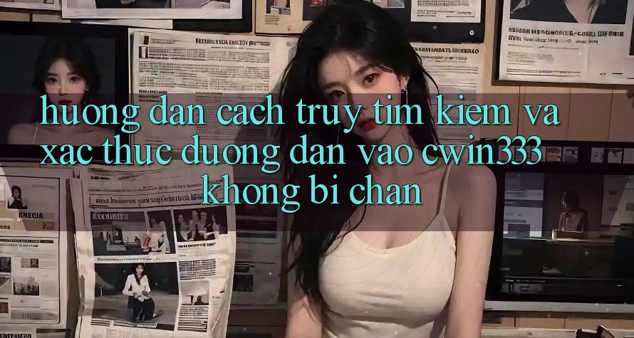 Hướng Dẫn Cách Truy tìm Kiếm Và Xác Thực Đường dẫn Vào cwin333 Không Bị Chặn