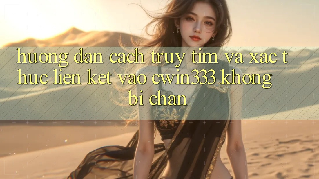 Hướng Dẫn Cách Truy tìm Và Xác Thực Liên kết Vào cwin333 Không Bị Chặn