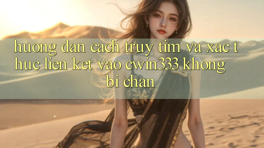 Hướng Dẫn Cách Truy tìm Và Xác Thực Liên kết Vào cwin333 Không Bị Chặn