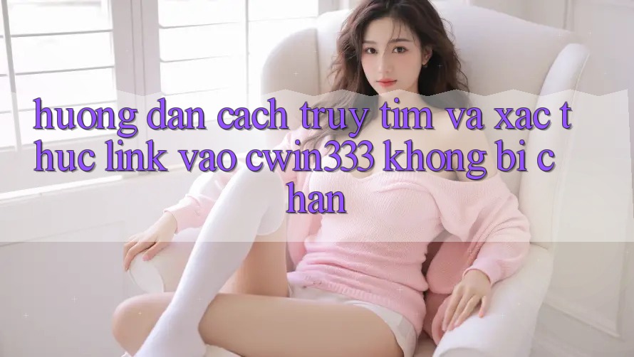 Hướng Dẫn Cách Truy tìm Và Xác Thực Link Vào cwin333 Không Bị Chặn