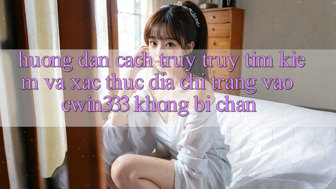 Hướng Dẫn Cách Truy truy tìm Kiếm Và Xác Thực Địa chỉ trang Vào cwin333 Không Bị Chặn Hướng Dẫn Cách Truy truy tìm Kiếm Và Xác Thực Địa chỉ trang Vào cwin333 Không Bị Chặn