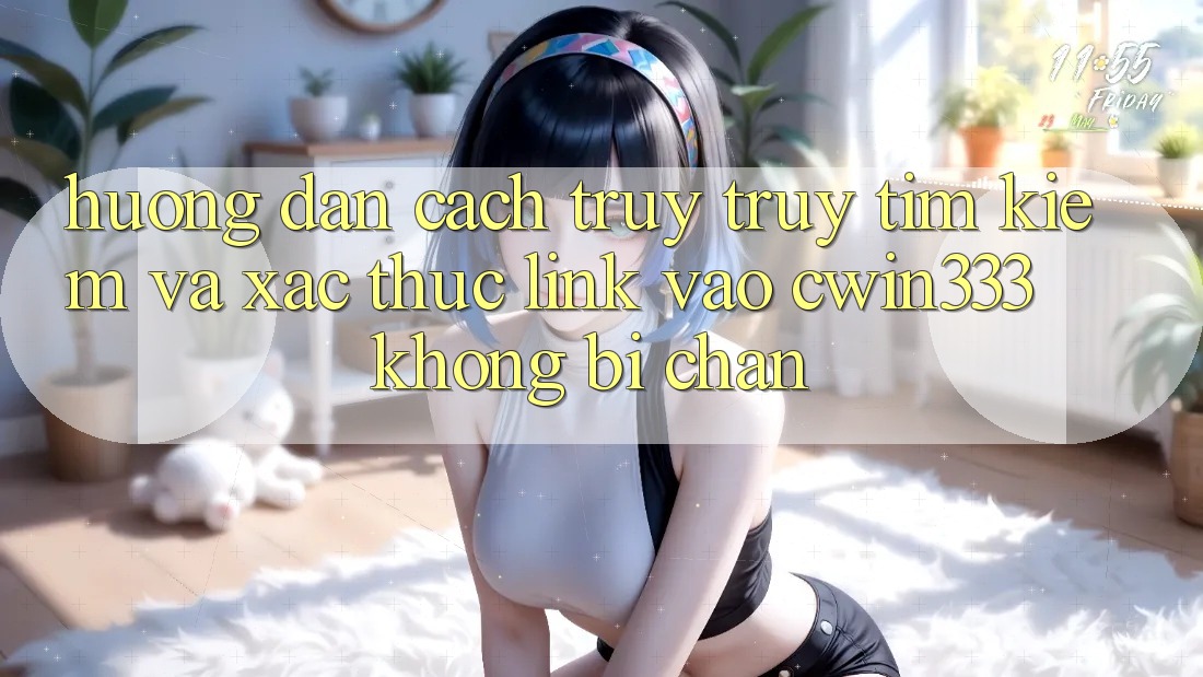Hướng Dẫn Cách Truy truy tìm Kiếm Và Xác Thực Link Vào cwin333 Không Bị Chặn
