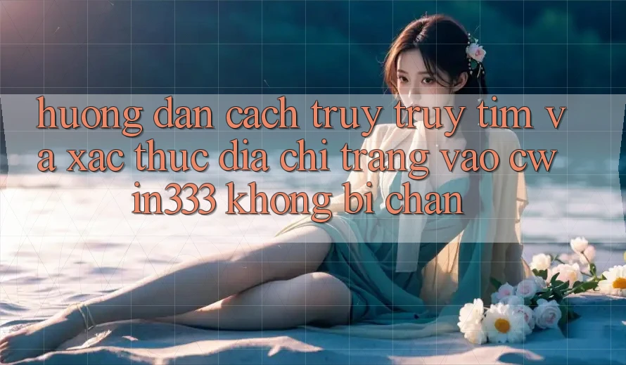 Hướng Dẫn Cách Truy truy tìm Và Xác Thực Địa chỉ trang Vào cwin333 Không Bị Chặn