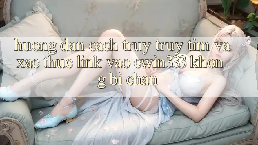 Hướng Dẫn Cách Truy truy tìm Và Xác Thực Link Vào cwin333 Không Bị Chặn