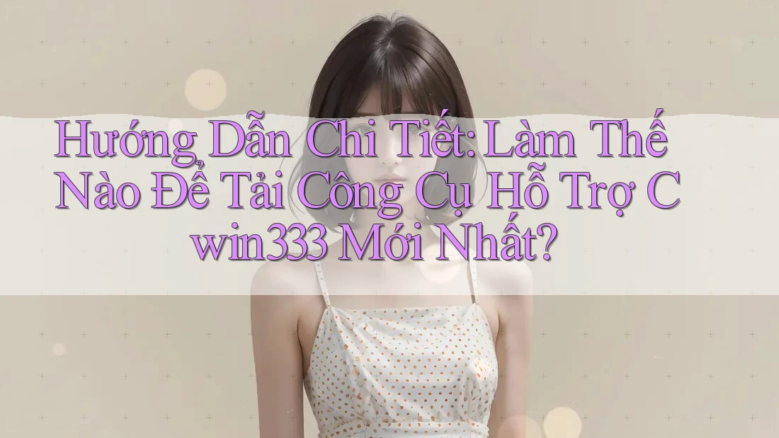 Hướng Dẫn Chi Tiết: Làm Thế Nào Để Tải Công Cụ Hỗ Trợ Cwin333 Mới Nhất?