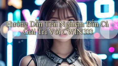 hướng dẫn trải nghiệm bắn cá giải trí với cwin333