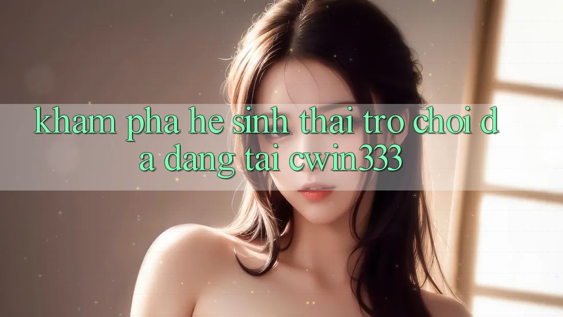 Khám Phá Hệ Sinh Thái Trò Chơi Đa Dạng Tại cwin333 Khám Phá Hệ Sinh Thái Trò Chơi Đa Dạng Tại cwin333