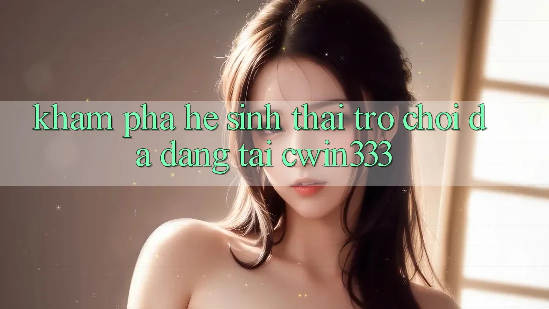Khám Phá Hệ Sinh Thái Trò Chơi Đa Dạng Tại cwin333 Khám Phá Hệ Sinh Thái Trò Chơi Đa Dạng Tại cwin333