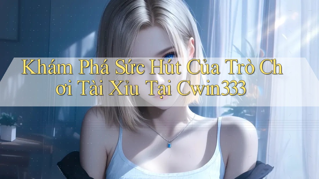 Khám Phá Sức Hút Của Trò Chơi Tài Xỉu Tại Cwin333