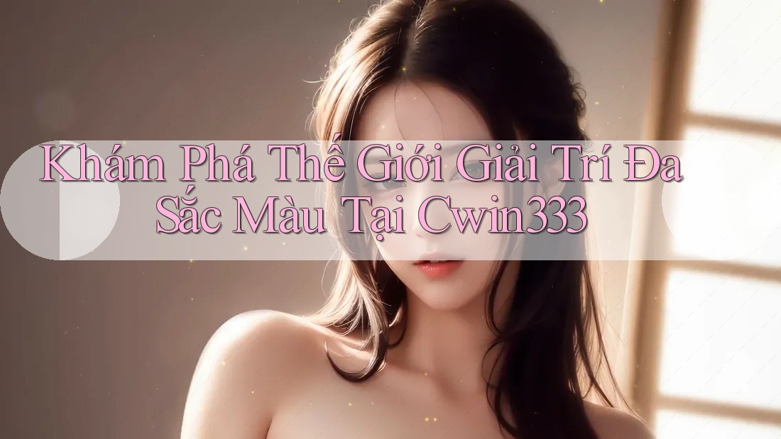 Khám Phá Thế Giới Giải Trí Đa Sắc Màu Tại Cwin333
