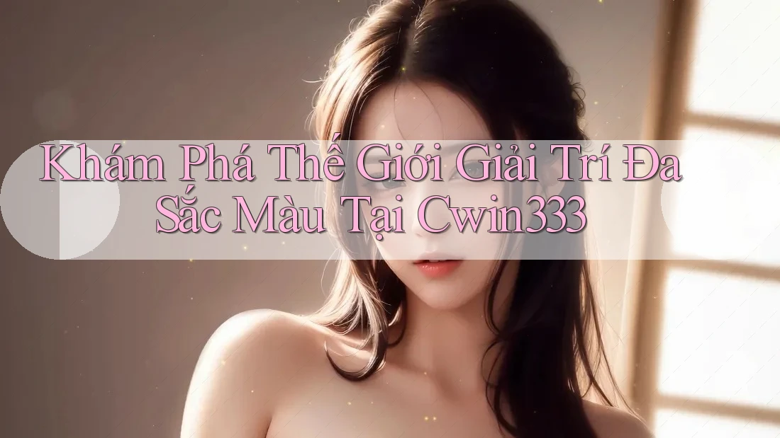 Khám Phá Thế Giới Giải Trí Đa Sắc Màu Tại Cwin333