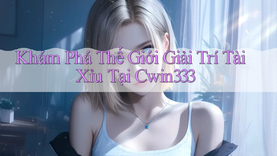 Khám Phá Thế Giới Giải Trí Tài Xỉu Tại Cwin333