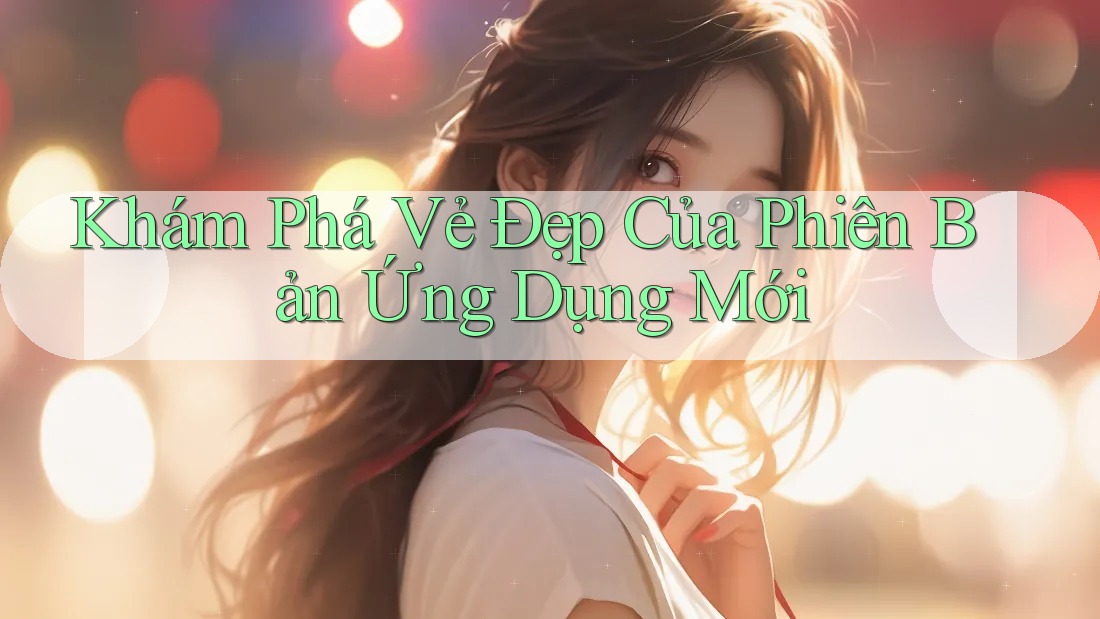 Khám Phá Vẻ Đẹp Của Phiên Bản Ứng Dụng Mới