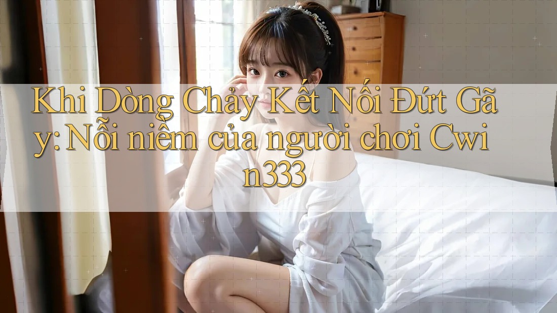 Khi Dòng Chảy Kết Nối Đứt Gãy: Nỗi niềm của người chơi Cwin333 Khi Dòng Chảy Kết Nối Đứt Gãy: Nỗi niềm của người chơi Cwin333