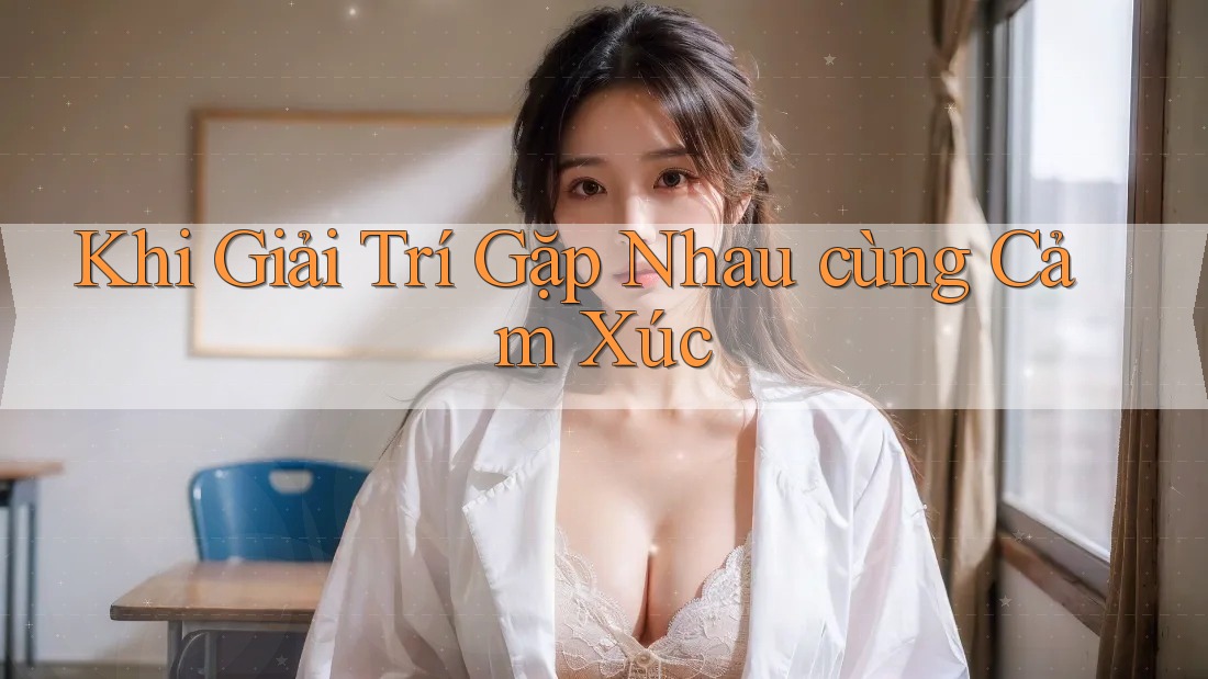 Khi Giải Trí Gặp Nhau cùng Cảm Xúc