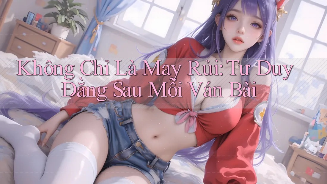 Không Chỉ Là May Rủi: Tư Duy Đằng Sau Mỗi Ván Bài Không Chỉ Là May Rủi: Tư Duy Đằng Sau Mỗi Ván Bài