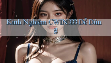 kinh nghiệm cwin333 dễ dùng