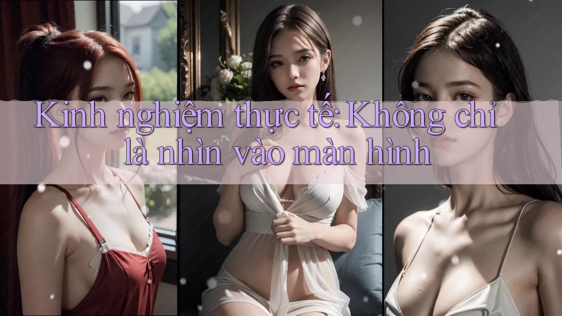 Kinh nghiệm thực tế: Không chỉ là nhìn vào màn hình