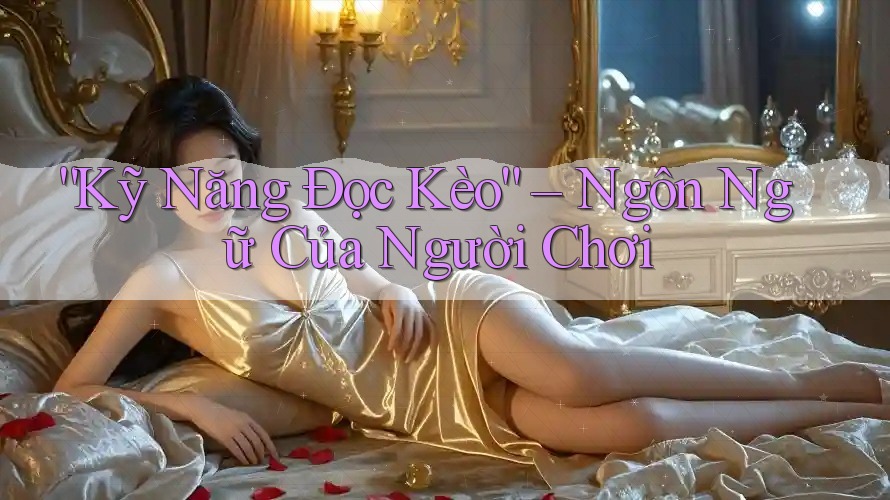 “Kỹ Năng Đọc Kèo” – Ngôn Ngữ Của Người Chơi