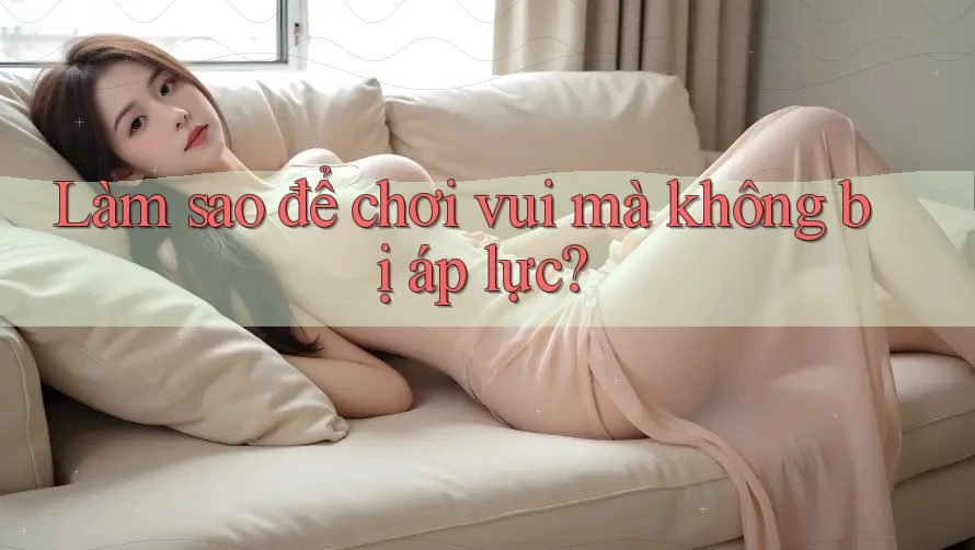 Làm sao để chơi vui mà không bị áp lực? Làm sao để chơi vui mà không bị áp lực?