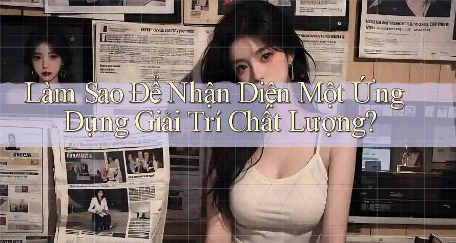Làm Sao Để Nhận Diện Một Ứng Dụng Giải Trí Chất Lượng? Làm Sao Để Nhận Diện Một Ứng Dụng Giải Trí Chất Lượng?