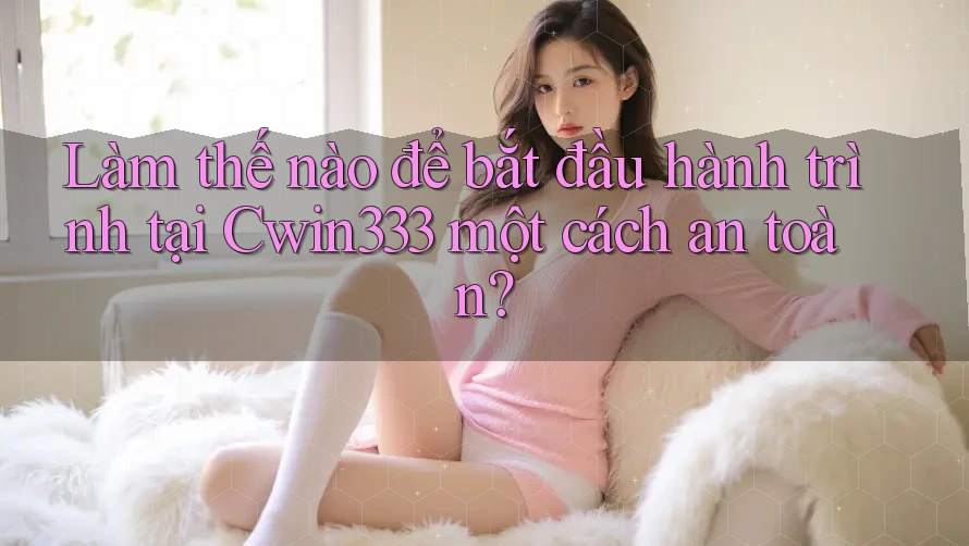 Làm thế nào để bắt đầu hành trình tại Cwin333 một cách an toàn?
