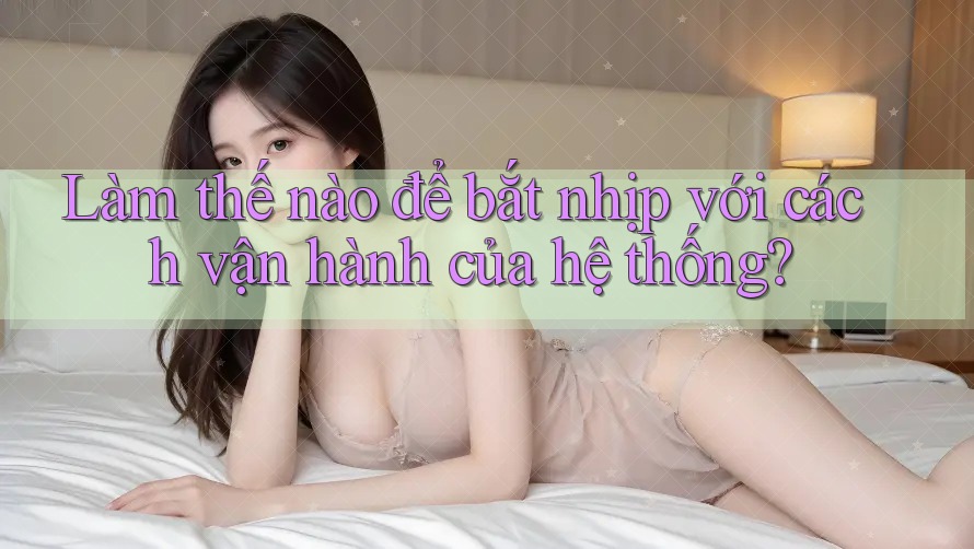 Làm thế nào để bắt nhịp với cách vận hành của hệ thống? Làm thế nào để bắt nhịp với cách vận hành của hệ thống?