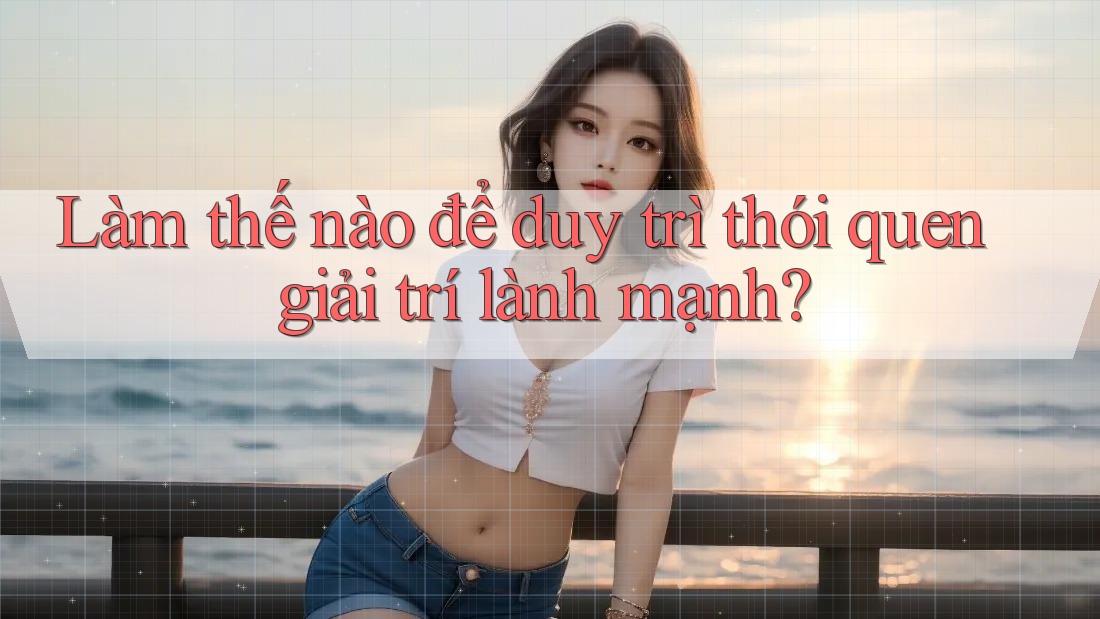 Làm thế nào để duy trì thói quen giải trí lành mạnh?