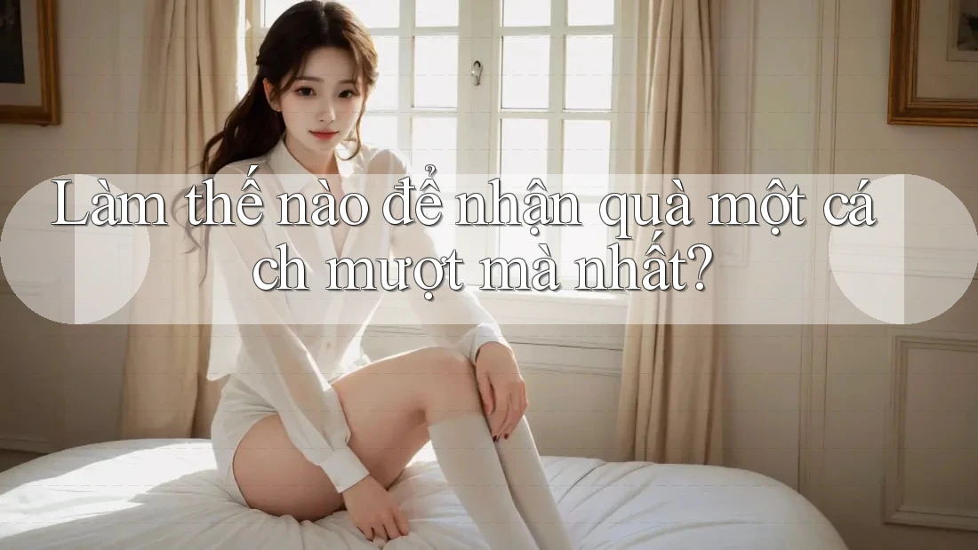 Làm thế nào để nhận quà một cách mượt mà nhất?