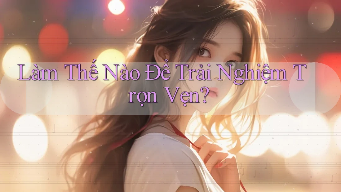 Làm Thế Nào Để Trải Nghiệm Trọn Vẹn? Làm Thế Nào Để Trải Nghiệm Trọn Vẹn?