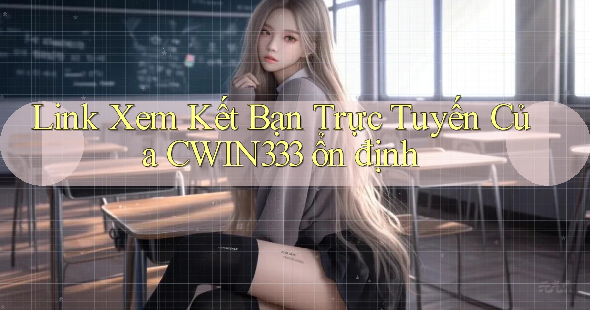 link xem kết bạn trực tuyến của cwin333 ổn định