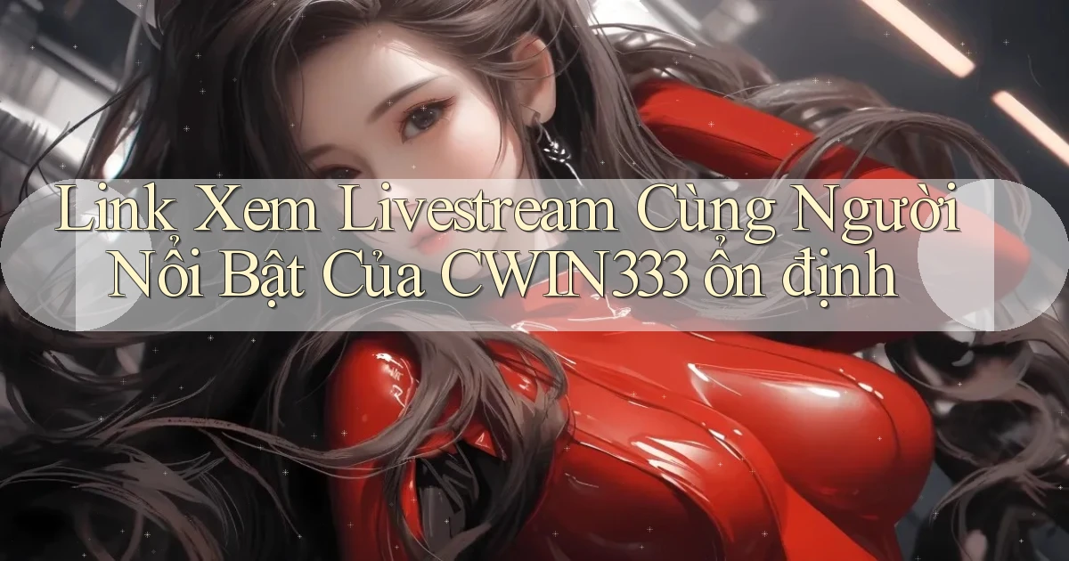 link xem livestream cùng người nổi bật của cwin333 ổn định