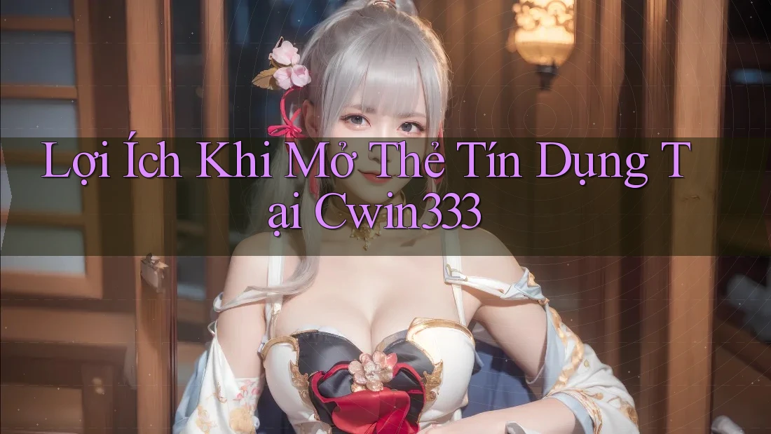 Lợi Ích Khi Mở Thẻ Tín Dụng Tại Cwin333