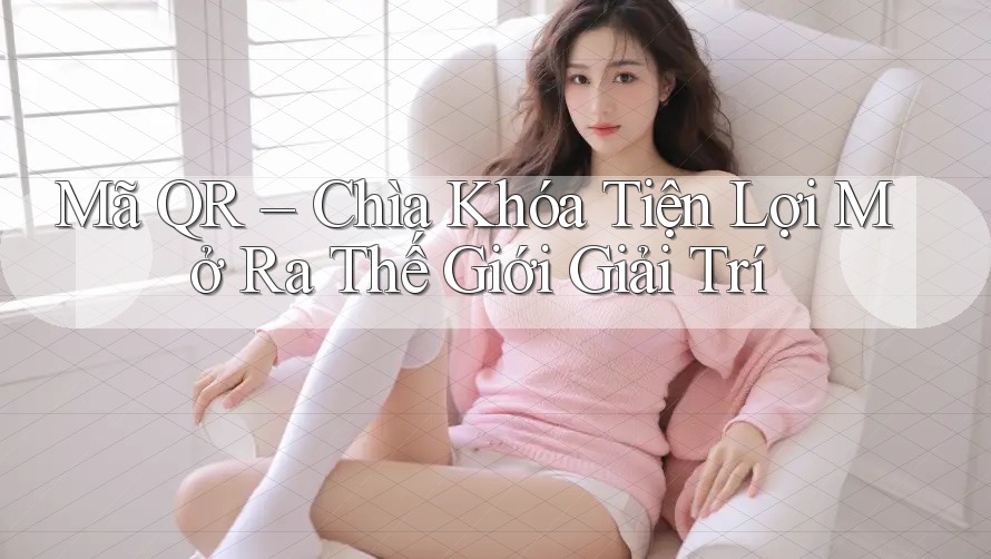 Mã QR – Chìa Khóa Tiện Lợi Mở Ra Thế Giới Giải Trí Mã QR – Chìa Khóa Tiện Lợi Mở Ra Thế Giới Giải Trí