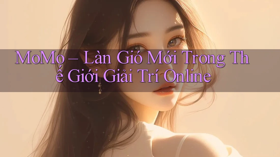 MoMo – Làn Gió Mới Trong Thế Giới Giải Trí Online MoMo – Làn Gió Mới Trong Thế Giới Giải Trí Online