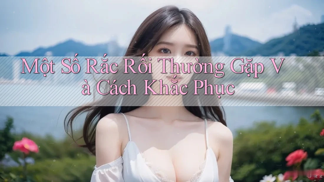 Một Số Rắc Rối Thường Gặp Và Cách Khắc Phục