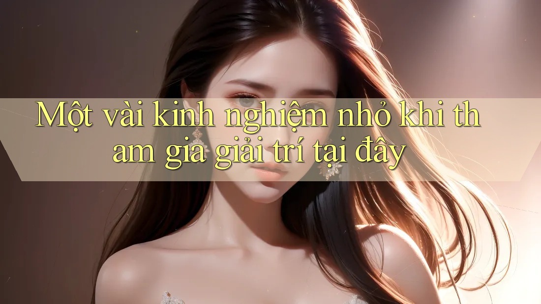 Một vài kinh nghiệm nhỏ khi tham gia giải trí tại đây