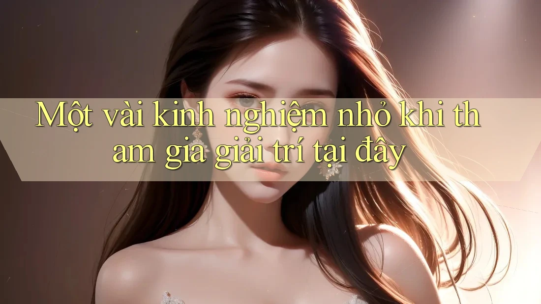 Một vài kinh nghiệm nhỏ khi tham gia giải trí tại đây
