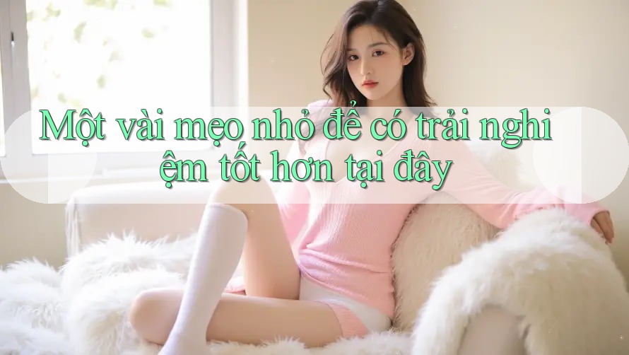 Một vài mẹo nhỏ để có trải nghiệm tốt hơn tại đây