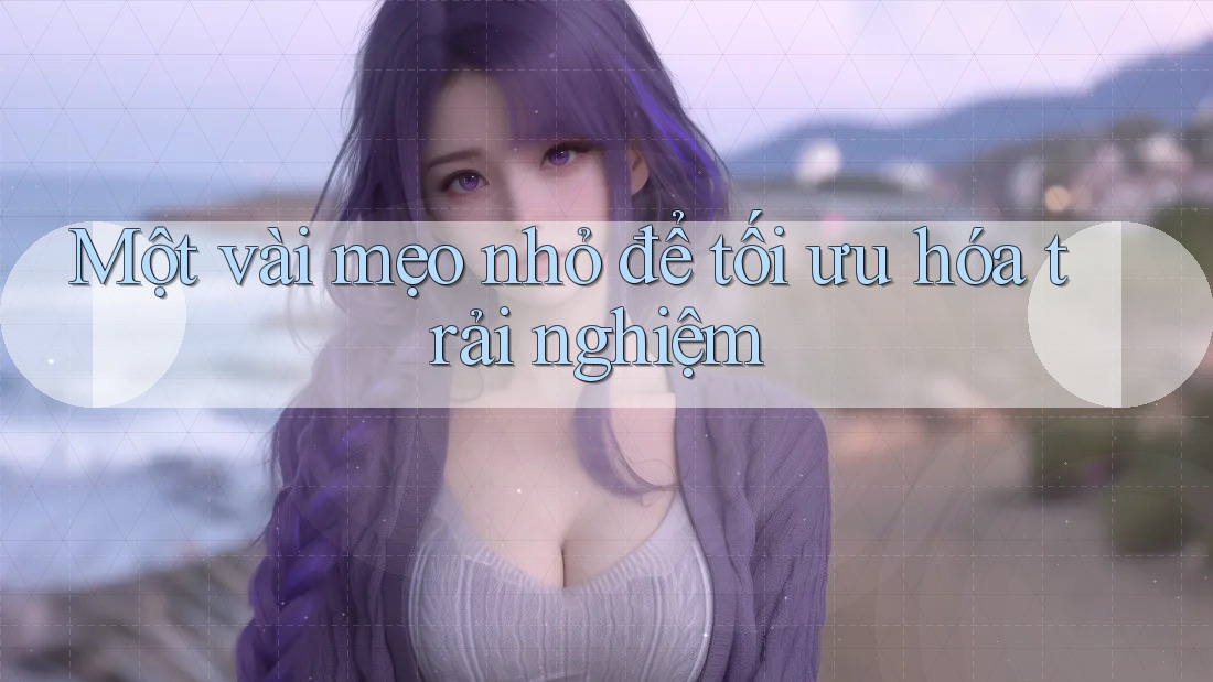 Một vài mẹo nhỏ để tối ưu hóa trải nghiệm
