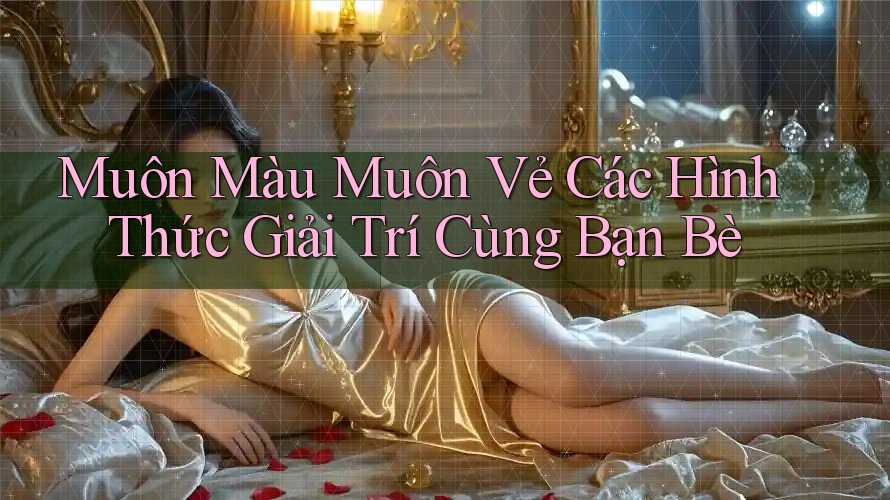 Muôn Màu Muôn Vẻ Các Hình Thức Giải Trí Cùng Bạn Bè Muôn Màu Muôn Vẻ Các Hình Thức Giải Trí Cùng Bạn Bè