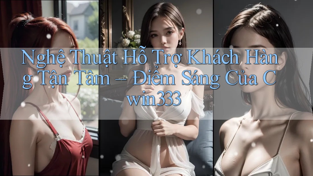 Nghệ Thuật Hỗ Trợ Khách Hàng Tận Tâm – Điểm Sáng Của Cwin333