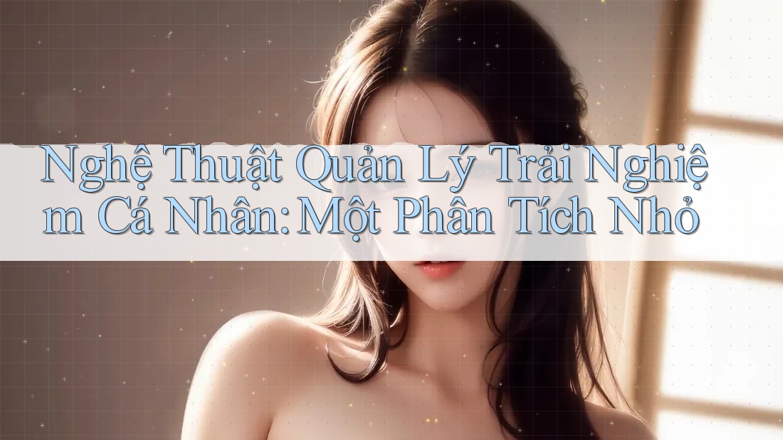 Nghệ Thuật Quản Lý Trải Nghiệm Cá Nhân: Một Phân Tích Nhỏ Nghệ Thuật Quản Lý Trải Nghiệm Cá Nhân: Một Phân Tích Nhỏ